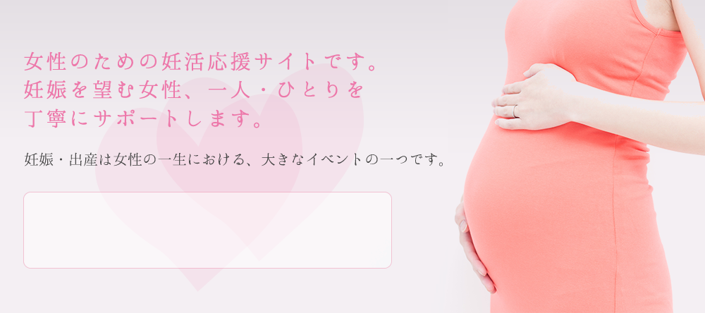 妊娠に前向きな女性のための応援サイトです。女性の一生には、様々なライフイベントがあります。中でも、妊娠・出産は大きなイベントの一つ。